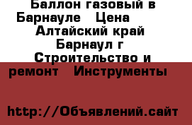 Баллон газовый в Барнауле › Цена ­ 400 - Алтайский край, Барнаул г. Строительство и ремонт » Инструменты   